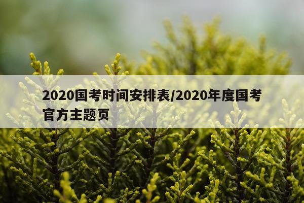 2020国考时间安排表/2020年度国考官方主题页