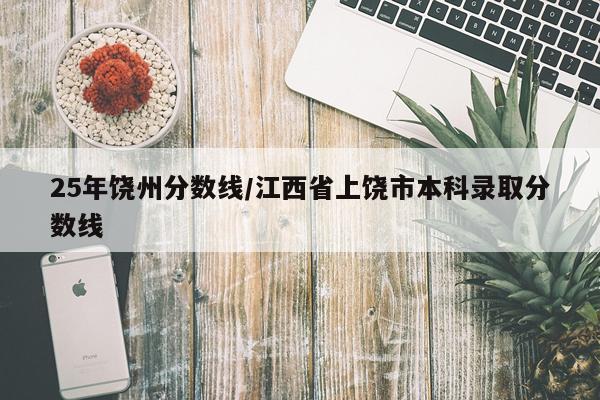 25年饶州分数线/江西省上饶市本科录取分数线
