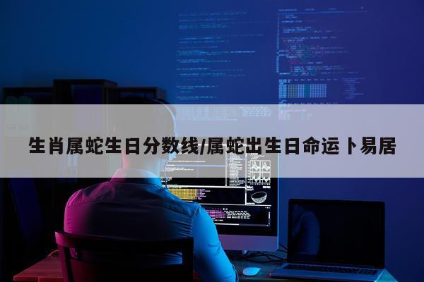生肖属蛇生日分数线/属蛇出生日命运卜易居