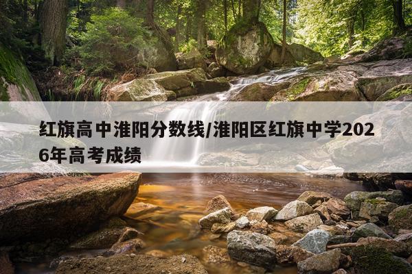红旗高中淮阳分数线/淮阳区红旗中学2026年高考成绩