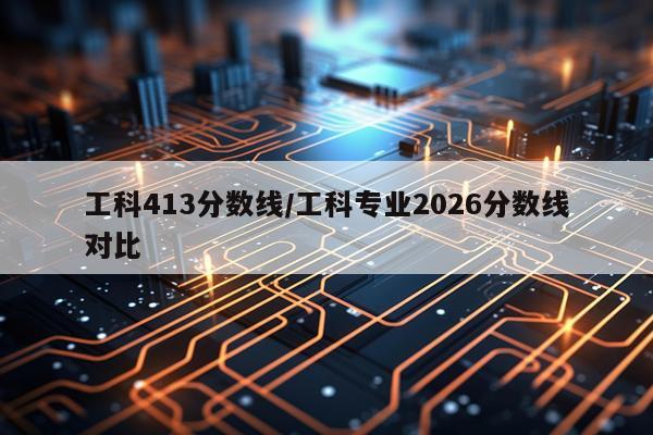 工科413分数线/工科专业2026分数线对比