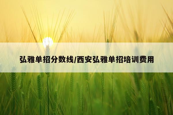 弘雅单招分数线/西安弘雅单招培训费用