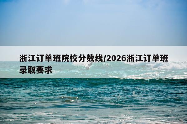 浙江订单班院校分数线/2026浙江订单班录取要求