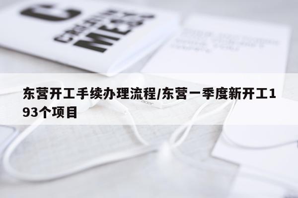 东营开工手续办理流程/东营一季度新开工193个项目