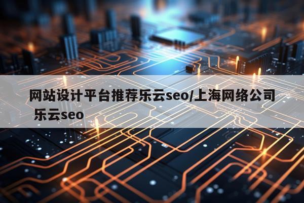 网站设计平台推荐乐云seo/上海网络公司 乐云seo