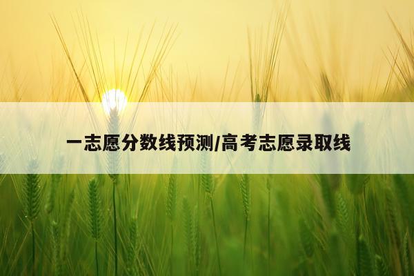 一志愿分数线预测/高考志愿录取线
