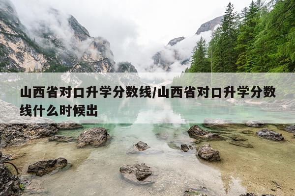山西省对口升学分数线/山西省对口升学分数线什么时候出