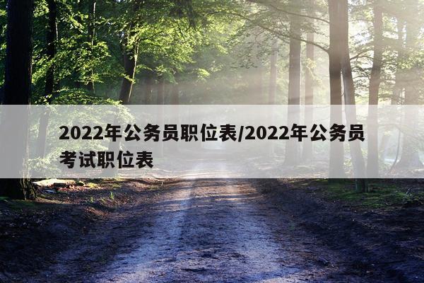 2022年公务员职位表/2022年公务员考试职位表