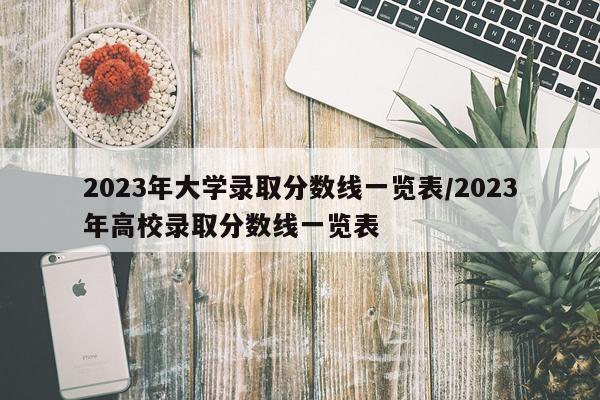 2023年大学录取分数线一览表/2023年高校录取分数线一览表