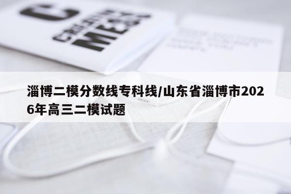 淄博二模分数线专科线/山东省淄博市2026年高三二模试题