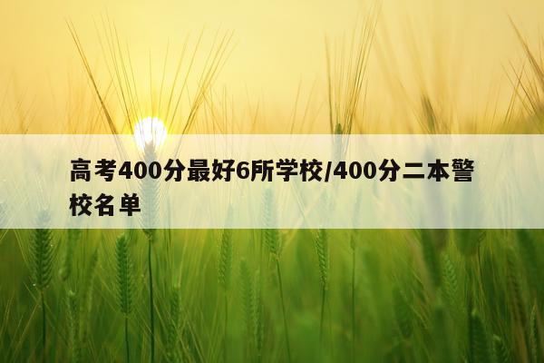 高考400分最好6所学校/400分二本警校名单