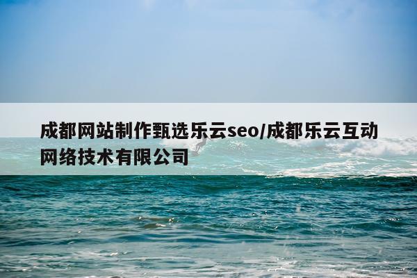 成都网站制作甄选乐云seo/成都乐云互动网络技术有限公司