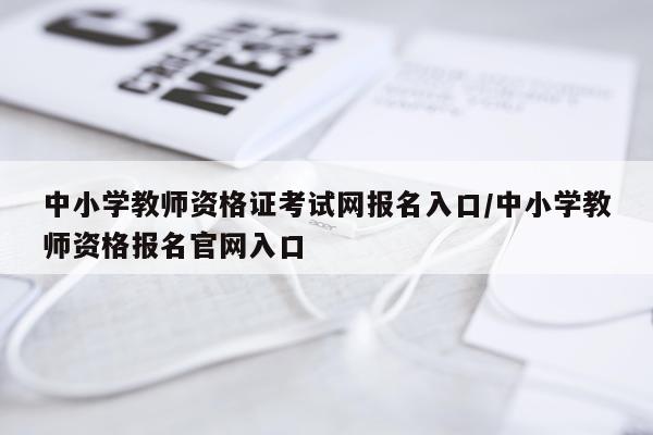 中小学教师资格证考试网报名入口/中小学教师资格报名官网入口