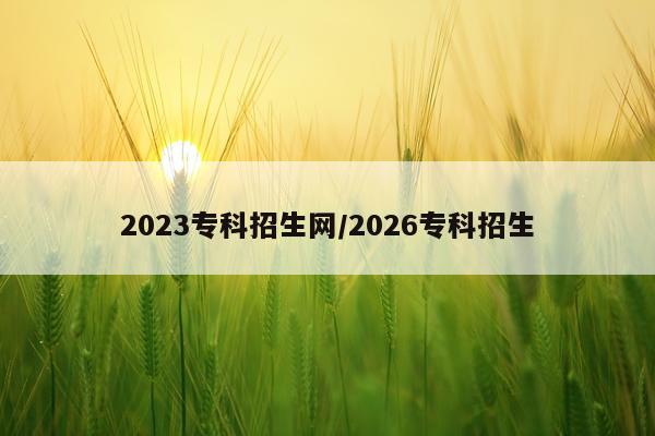 2023专科招生网/2026专科招生