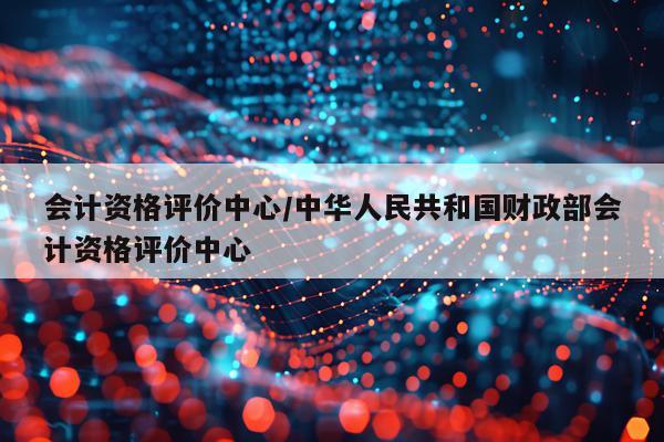 会计资格评价中心/中华人民共和国财政部会计资格评价中心