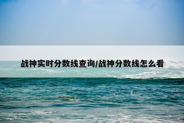 战神实时分数线查询/战神分数线怎么看