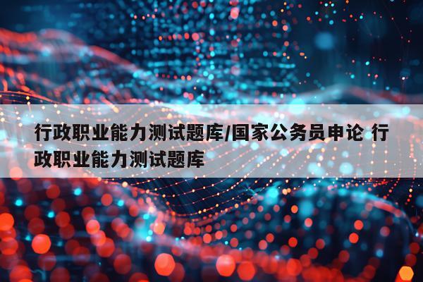 行政职业能力测试题库/国家公务员申论 行政职业能力测试题库