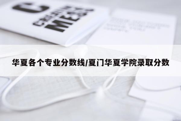 华夏各个专业分数线/夏门华夏学院录取分数