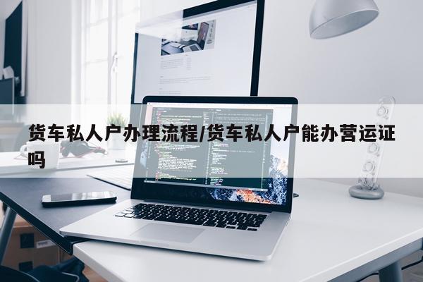 货车私人户办理流程/货车私人户能办营运证吗