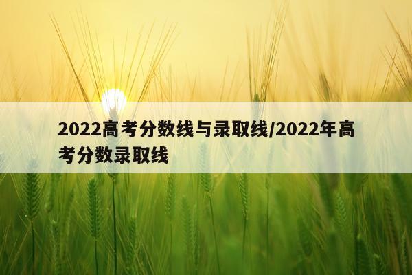 2022高考分数线与录取线/2022年高考分数录取线