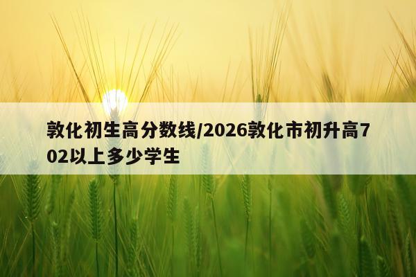 敦化初生高分数线/2026敦化市初升高702以上多少学生