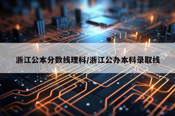 浙江公本分数线理科/浙江公办本科录取线