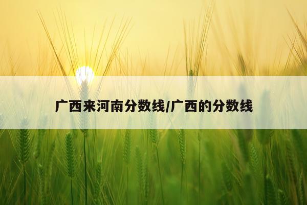广西来河南分数线/广西的分数线
