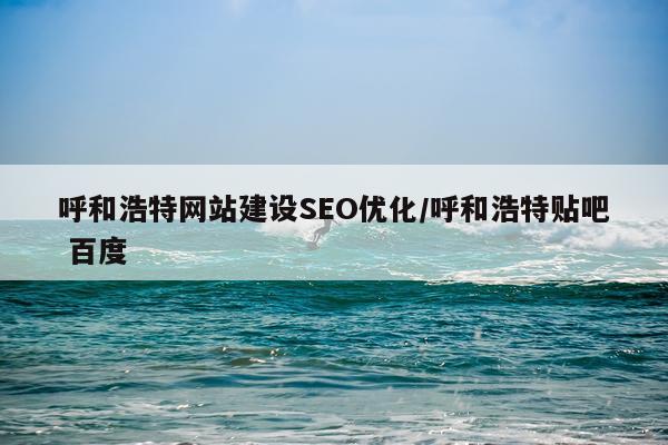 呼和浩特网站建设SEO优化/呼和浩特贴吧 百度