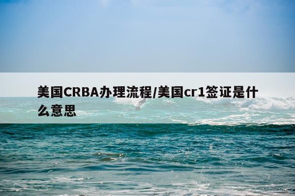 美国CRBA办理流程/美国cr1签证是什么意思