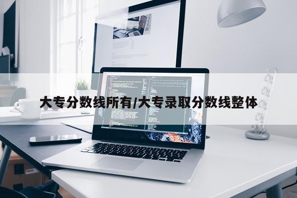 大专分数线所有/大专录取分数线整体