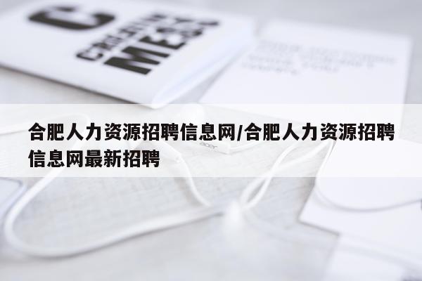 合肥人力资源招聘信息网/合肥人力资源招聘信息网最新招聘