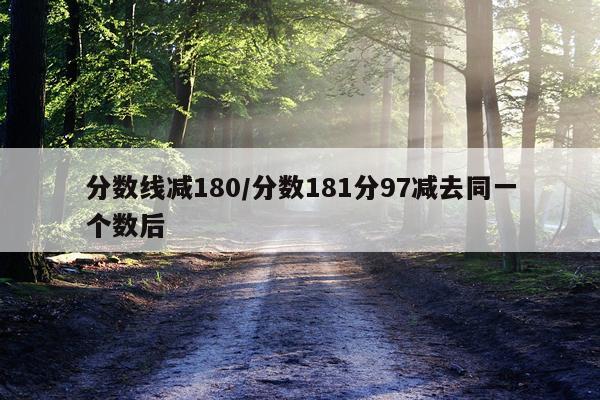分数线减180/分数181分97减去同一个数后