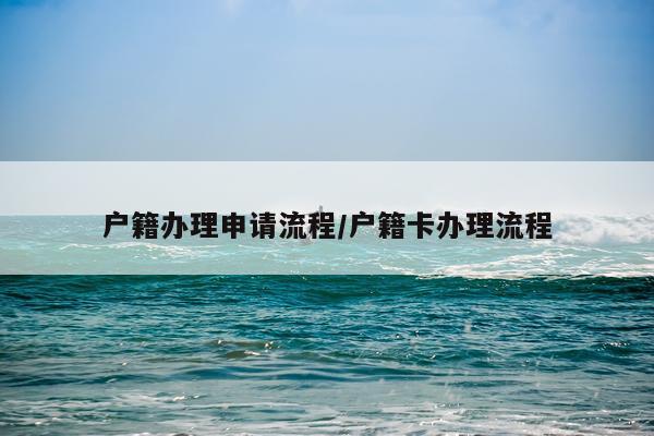 户籍办理申请流程/户籍卡办理流程