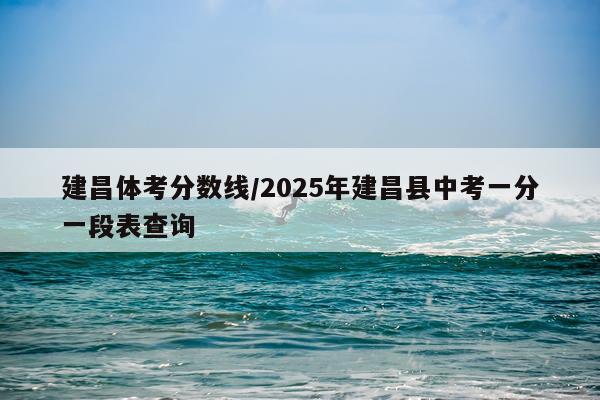 建昌体考分数线/2025年建昌县中考一分一段表查询