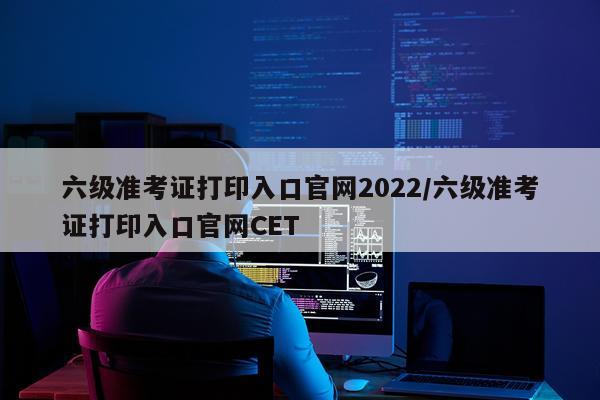 六级准考证打印入口官网2022/六级准考证打印入口官网CET