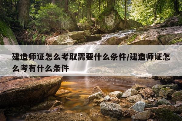 建造师证怎么考取需要什么条件/建造师证怎么考有什么条件