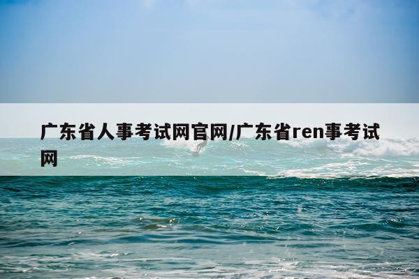 广东省人事考试网官网/广东省ren事考试网