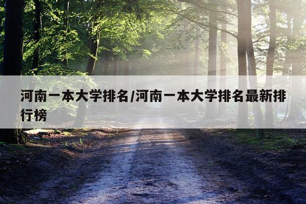 河南一本大学排名/河南一本大学排名最新排行榜