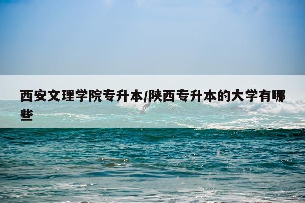 西安文理学院专升本/陕西专升本的大学有哪些