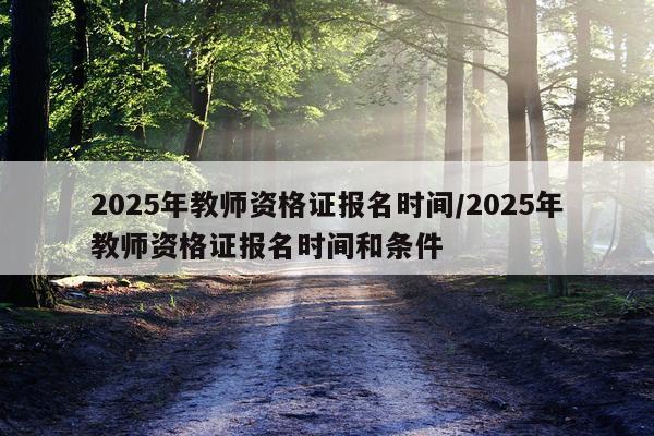 2025年教师资格证报名时间/2025年教师资格证报名时间和条件
