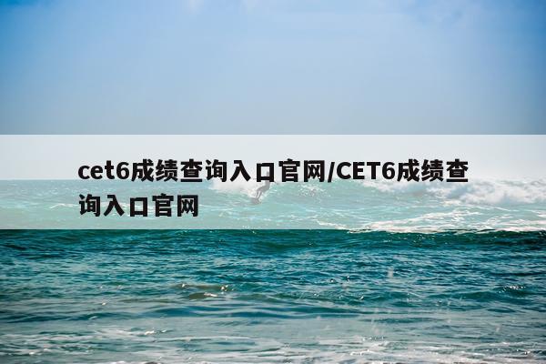 cet6成绩查询入口官网/CET6成绩查询入口官网