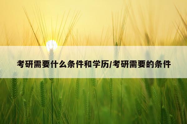考研需要什么条件和学历/考研需要的条件
