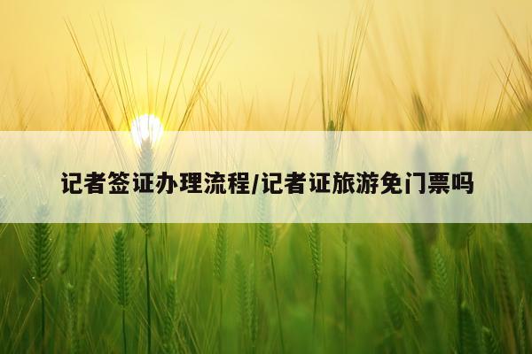 记者签证办理流程/记者证旅游免门票吗