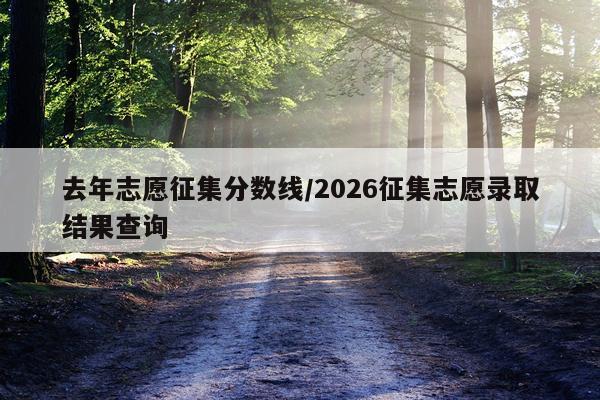 去年志愿征集分数线/2026征集志愿录取结果查询