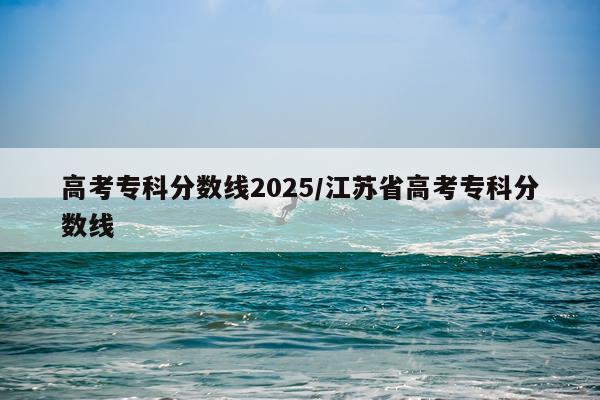 高考专科分数线2025/江苏省高考专科分数线