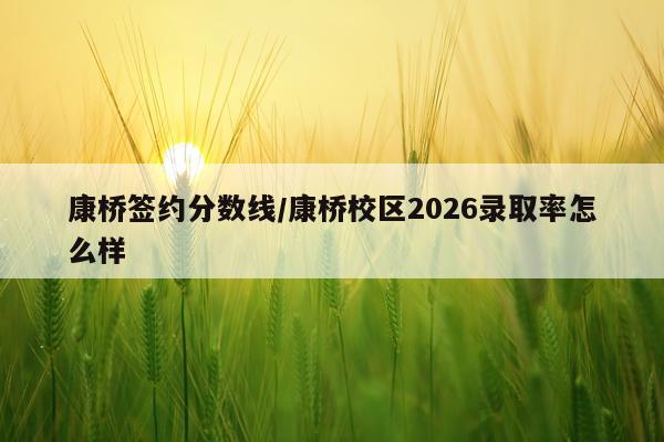 康桥签约分数线/康桥校区2026录取率怎么样