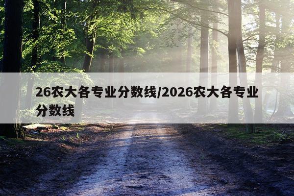 26农大各专业分数线/2026农大各专业分数线