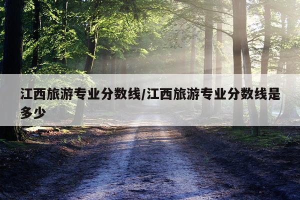 江西旅游专业分数线/江西旅游专业分数线是多少