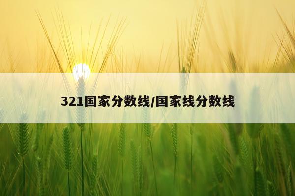 321国家分数线/国家线分数线