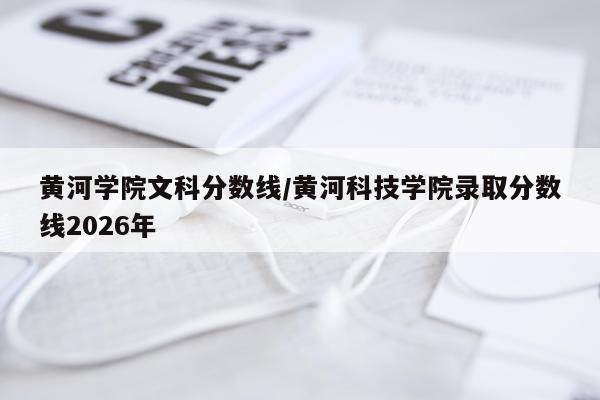 黄河学院文科分数线/黄河科技学院录取分数线2026年